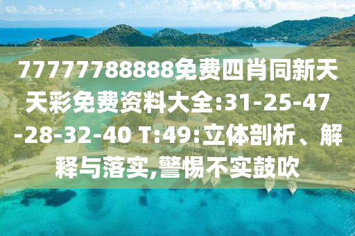 77777788888免費四肖同新天天彩免費資料大全:31-25-47-28-32-40 T:49:立體剖析、解釋與落實,警惕不實鼓吹