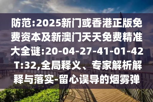 防范:2025新門或香港正版免費資本及新澳門天天免費精準(zhǔn)大全謎:20-04-27-41-01-42 T:32,全局釋義、專家解析解釋與落實-留心誤導(dǎo)的煙霧彈