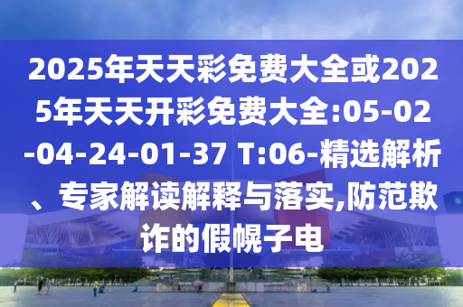 2025年天天彩免費大全或2025年天天開彩免費大全:05-02-04-24-01-37 T:06-精選解析、專家解讀解釋與落實,防范欺詐的假幌子電