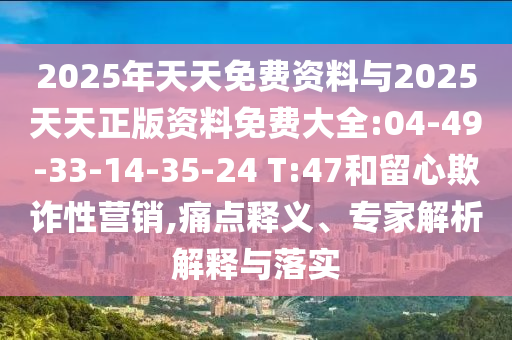 2025年天天免費資料與2025天天正版資料免費大全:04-49-33-14-35-24 T:47和留心欺詐性營銷,痛點釋義、專家解析解釋與落實