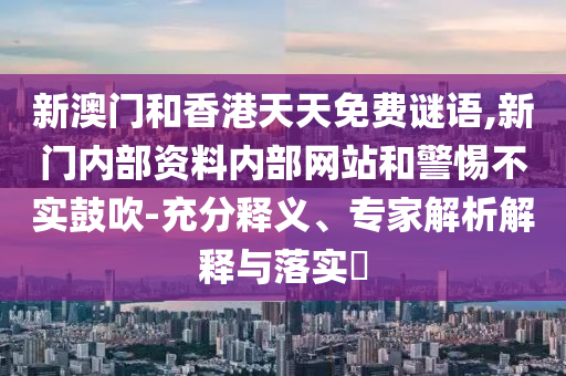 新澳門和香港天天免費(fèi)謎語(yǔ),新門內(nèi)部資料內(nèi)部網(wǎng)站和警惕不實(shí)鼓吹-充分釋義、專家解析解釋與落實(shí)?