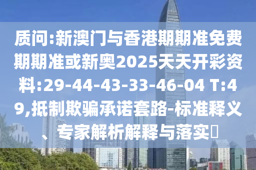 質(zhì)問:新澳門與香港期期準(zhǔn)免費期期準(zhǔn)或新奧2025天天開彩資料:29-44-43-33-46-04 T:49,抵制欺騙承諾套路-標(biāo)準(zhǔn)釋義、專家解析解釋與落實?
