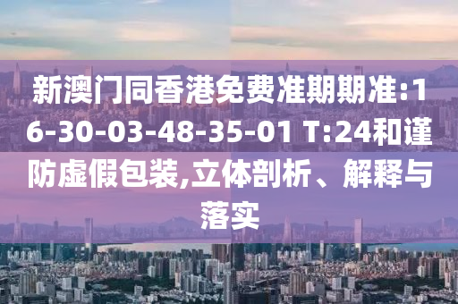 新澳門同香港免費準(zhǔn)期期準(zhǔn):16-30-03-48-35-01 T:24和謹(jǐn)防虛假包裝,立體剖析、解釋與落實