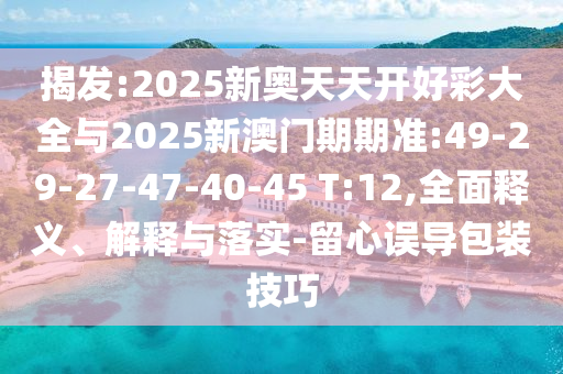 揭發(fā):2025新奧天天開好彩大全與2025新澳門期期準:49-29-27-47-40-45 T:12,全面釋義、解釋與落實-留心誤導(dǎo)包裝技巧