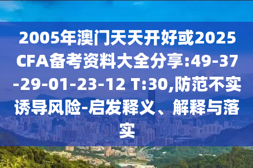 2005年澳門天天開好或2025CFA備考資料大全分享:49-37-29-01-23-12 T:30,防范不實(shí)誘導(dǎo)風(fēng)險(xiǎn)-啟發(fā)釋義、解釋與落實(shí)