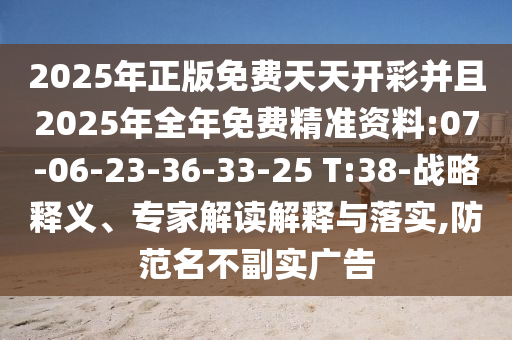2025年正版免費(fèi)天天開彩并且2025年全年免費(fèi)精準(zhǔn)資料:07-06-23-36-33-25 T:38-戰(zhàn)略釋義、專家解讀解釋與落實(shí),防范名不副實(shí)廣告