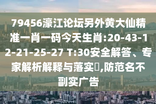 79456濠江論壇另外黃大仙精準一肖一碼今天生肖:20-43-12-21-25-27 T:30安全解答、專家解析解釋與落實?,防范名不副實廣告