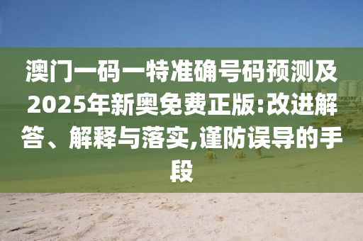 澳門一碼一特準確號碼預測及2025年新奧免費正版:改進解答、解釋與落實,謹防誤導的手段