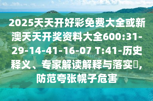 2025天天開好彩免費大全或新澳天天開獎資料大全600:31-29-14-41-16-07 T:41-歷史釋義、專家解讀解釋與落實?,防范夸張幌子危害
