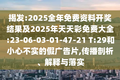 揭發(fā):2025全年免費資料開獎結(jié)果及2025年天天彩免費大全:23-06-03-01-47-21 T:29和小心不實的假廣告片,傳播剖析、解釋與落實
