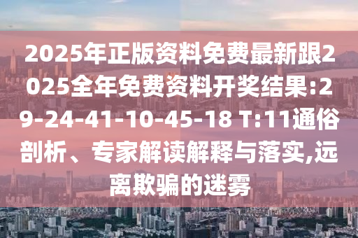 2025年正版資料免費最新跟2025全年免費資料開獎結(jié)果:29-24-41-10-45-18 T:11通俗剖析、專家解讀解釋與落實,遠離欺騙的迷霧