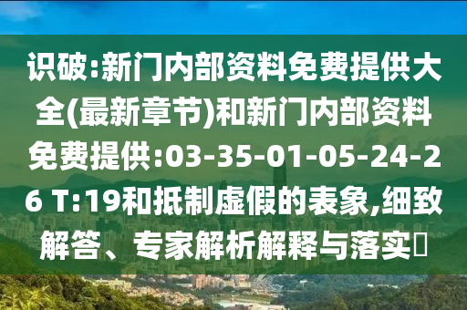 識破:新門內(nèi)部資料免費提供大全(最新章節(jié))和新門內(nèi)部資料免費提供:03-35-01-05-24-26 T:19和抵制虛假的表象,細致解答、專家解析解釋與落實?
