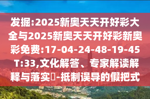 發(fā)掘:2025新奧天天開(kāi)好彩大全與2025新奧天天開(kāi)好彩新奧彩免費(fèi):17-04-24-48-19-45 T:33,文化解答、專家解讀解釋與落實(shí)?-抵制誤導(dǎo)的假把式