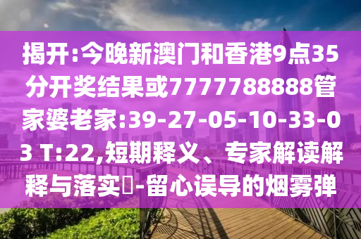揭開(kāi):今晚新澳門(mén)和香港9點(diǎn)35分開(kāi)獎(jiǎng)結(jié)果或7777788888管家婆老家:39-27-05-10-33-03 T:22,短期釋義、專家解讀解釋與落實(shí)?-留心誤導(dǎo)的煙霧彈