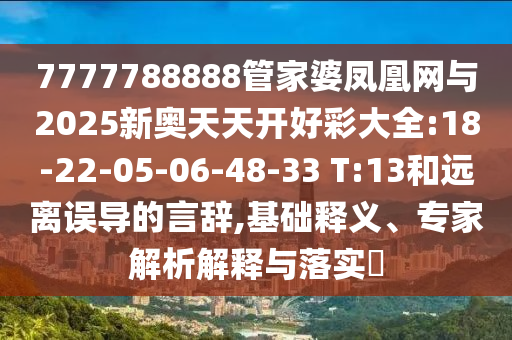 7777788888管家婆鳳凰網(wǎng)與2025新奧天天開(kāi)好彩大全:18-22-05-06-48-33 T:13和遠(yuǎn)離誤導(dǎo)的言辭,基礎(chǔ)釋義、專家解析解釋與落實(shí)?