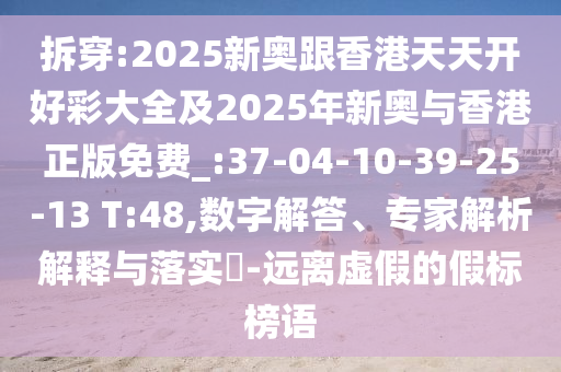拆穿:2025新奧跟香港天天開(kāi)好彩大全及2025年新奧與香港正版免費(fèi)_:37-04-10-39-25-13 T:48,數(shù)字解答、專家解析解釋與落實(shí)?-遠(yuǎn)離虛假的假標(biāo)榜語(yǔ)