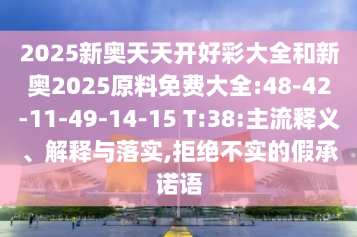 2025新奧天天開好彩大全和新奧2025原料免費大全:48-42-11-49-14-15 T:38:主流釋義、解釋與落實,拒絕不實的假承諾語