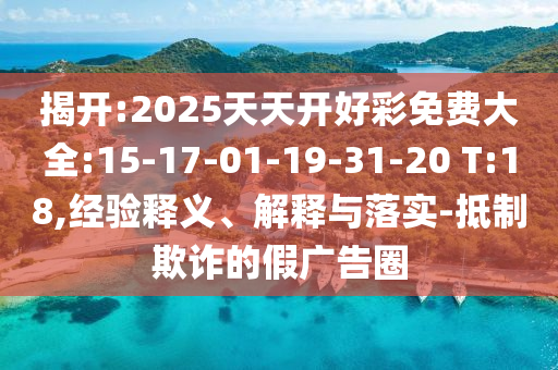揭開:2025天天開好彩免費大全:15-17-01-19-31-20 T:18,經驗釋義、解釋與落實-抵制欺詐的假廣告圈