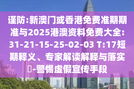 謹防:新澳門或香港免費準期期準與2025港澳資料免費大全:31-21-15-25-02-03 T:17短期釋義、專家解讀解釋與落實?-警惕虛假宣傳手段