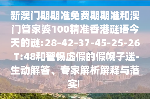 新澳門期期準(zhǔn)免費(fèi)期期準(zhǔn)和澳門管家婆100精準(zhǔn)香港謎語今天的謎:28-42-37-45-25-26 T:48和警惕虛假的假幌子迷-生動(dòng)解答、專家解析解釋與落實(shí)?