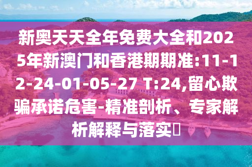 新奧天天全年免費(fèi)大全和2025年新澳門和香港期期準(zhǔn):11-12-24-01-05-27 T:24,留心欺騙承諾危害-精準(zhǔn)剖析、專家解析解釋與落實(shí)?