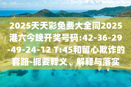 2025天天彩免費(fèi)大全同2025港六今晚開獎(jiǎng)號(hào)碼:42-36-29-49-24-12 T:45和留心欺詐的套路-扼要釋義、解釋與落實(shí)