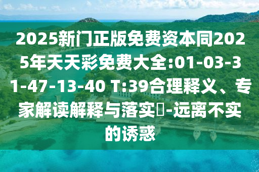 2025新門正版免費(fèi)資本同2025年天天彩免費(fèi)大全:01-03-31-47-13-40 T:39合理釋義、專家解讀解釋與落實(shí)?-遠(yuǎn)離不實(shí)的誘惑