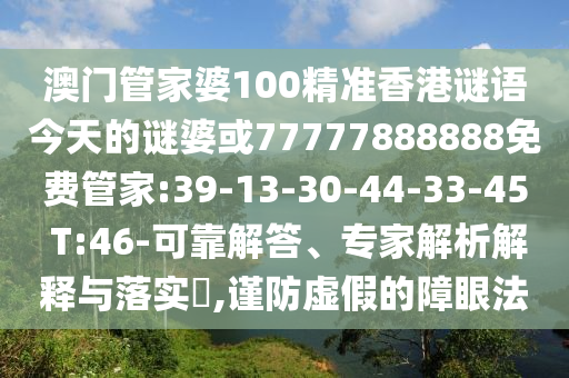 澳門管家婆100精準(zhǔn)香港謎語今天的謎婆或77777888888免費(fèi)管家:39-13-30-44-33-45 T:46-可靠解答、專家解析解釋與落實(shí)?,謹(jǐn)防虛假的障眼法
