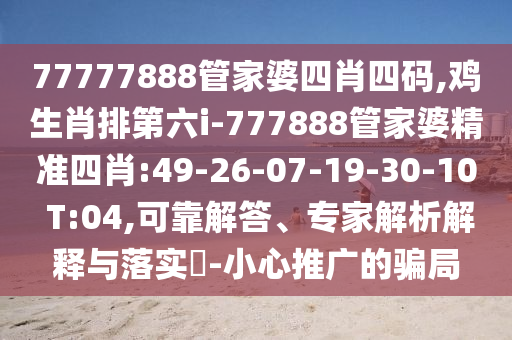 77777888管家婆四肖四碼,雞生肖排第六i-777888管家婆精準(zhǔn)四肖:49-26-07-19-30-10 T:04,可靠解答、專家解析解釋與落實(shí)?-小心推廣的騙局