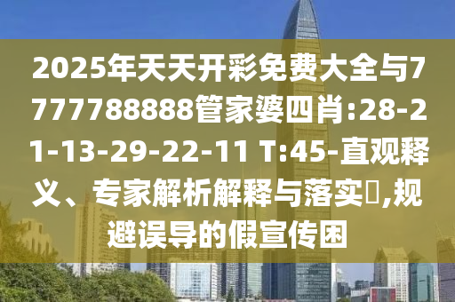 2025年天天開彩免費(fèi)大全與7777788888管家婆四肖:28-21-13-29-22-11 T:45-直觀釋義、專家解析解釋與落實(shí)?,規(guī)避誤導(dǎo)的假宣傳困