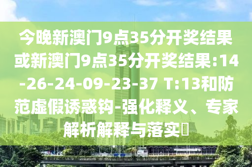 今晚新澳門9點(diǎn)35分開獎(jiǎng)結(jié)果或新澳門9點(diǎn)35分開獎(jiǎng)結(jié)果:14-26-24-09-23-37 T:13和防范虛假誘惑鉤-強(qiáng)化釋義、專家解析解釋與落實(shí)?