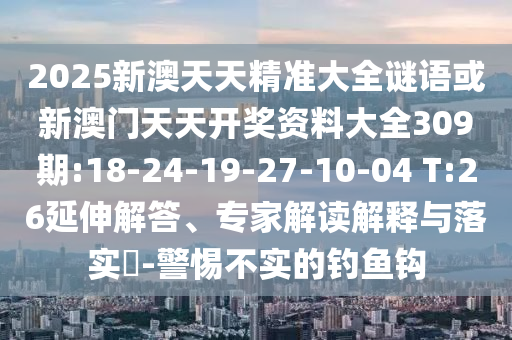 2025新澳天天精準(zhǔn)大全謎語(yǔ)或新澳門天天開(kāi)獎(jiǎng)資料大全309期:18-24-19-27-10-04 T:26延伸解答、專家解讀解釋與落實(shí)?-警惕不實(shí)的釣魚(yú)鉤