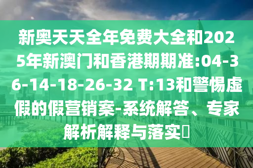 新奧天天全年免費(fèi)大全和2025年新澳門和香港期期準(zhǔn):04-36-14-18-26-32 T:13和警惕虛假的假營(yíng)銷案-系統(tǒng)解答、專家解析解釋與落實(shí)?