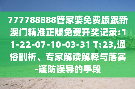 777788888管家婆免費(fèi)版跟新澳門精準(zhǔn)正版免費(fèi)開獎(jiǎng)記錄:11-22-07-10-03-31 T:23,通俗剖析、專家解讀解釋與落實(shí)-謹(jǐn)防誤導(dǎo)的手段