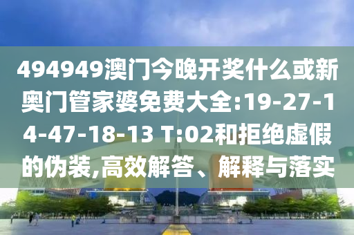 494949澳門今晚開獎(jiǎng)什么或新奧門管家婆免費(fèi)大全:19-27-14-47-18-13 T:02和拒絕虛假的偽裝,高效解答、解釋與落實(shí)