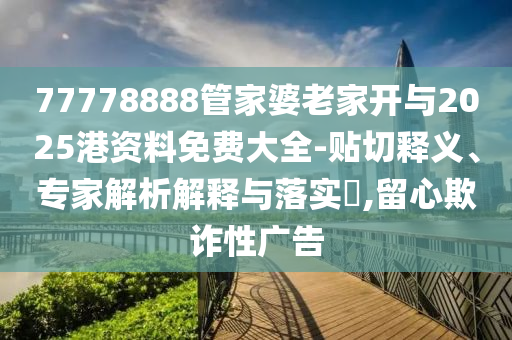 77778888管家婆老家開與2025港資料免費(fèi)大全-貼切釋義、專家解析解釋與落實(shí)?,留心欺詐性廣告