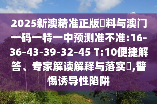 2025新澳精準(zhǔn)正版資料與澳門一碼一特一中預(yù)測準(zhǔn)不準(zhǔn):16-36-43-39-32-45 T:10便捷解答、專家解讀解釋與落實(shí)?,警惕誘導(dǎo)性陷阱
