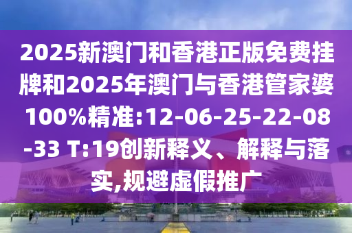 2025新澳門和香港正版免費(fèi)掛牌和2025年澳門與香港管家婆100%精準(zhǔn):12-06-25-22-08-33 T:19創(chuàng)新釋義、解釋與落實(shí),規(guī)避虛假推廣
