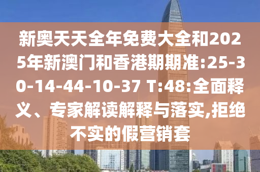 新奧天天全年免費(fèi)大全和2025年新澳門和香港期期準(zhǔn):25-30-14-44-10-37 T:48:全面釋義、專家解讀解釋與落實(shí),拒絕不實(shí)的假營銷套