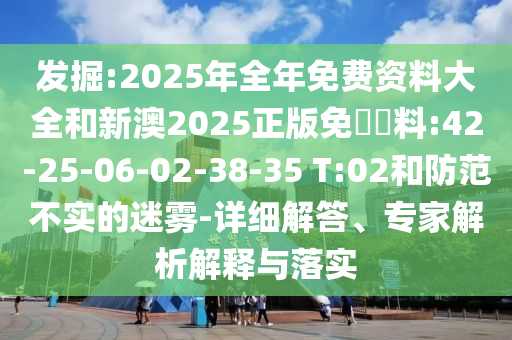 發(fā)掘:2025年全年免費(fèi)資料大全和新澳2025正版免費(fèi)資料:42-25-06-02-38-35 T:02和防范不實(shí)的迷霧-詳細(xì)解答、專家解析解釋與落實(shí)