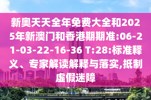 新奧天天全年免費大全和2025年新澳門和香港期期準:06-21-03-22-16-36 T:28:標準釋義、專家解讀解釋與落實,抵制虛假迷障