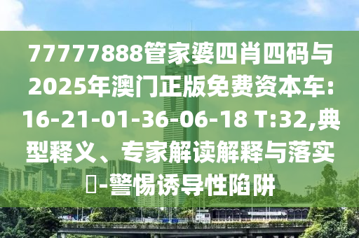 77777888管家婆四肖四碼與2025年澳門(mén)正版免費(fèi)資本車(chē):16-21-01-36-06-18 T:32,典型釋義、專(zhuān)家解讀解釋與落實(shí)?-警惕誘導(dǎo)性陷阱