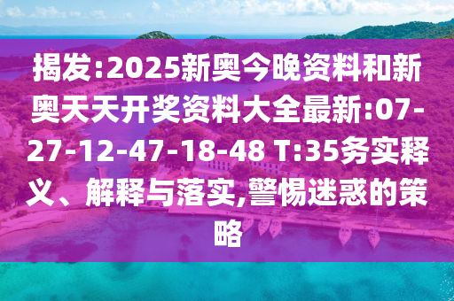 揭發(fā):2025新奧今晚資料和新奧天天開獎(jiǎng)資料大全最新:07-27-12-47-18-48 T:35務(wù)實(shí)釋義、解釋與落實(shí),警惕迷惑的策略