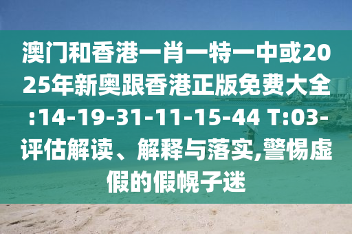 澳門和香港一肖一特一中或2025年新奧跟香港正版免費(fèi)大全:14-19-31-11-15-44 T:03-評(píng)估解讀、解釋與落實(shí),警惕虛假的假幌子迷