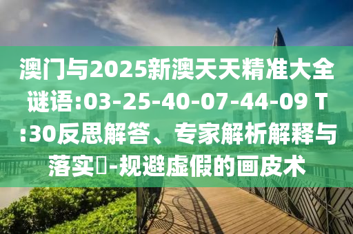 澳門與2025新澳天天精準(zhǔn)大全謎語(yǔ):03-25-40-07-44-09 T:30反思解答、專家解析解釋與落實(shí)?-規(guī)避虛假的畫皮術(shù)