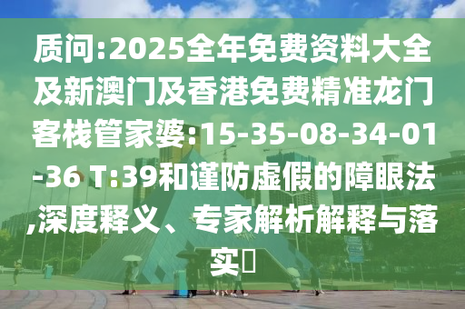 質問:2025全年免費資料大全及新澳門及香港免費精準龍門客棧管家婆:15-35-08-34-01-36 T:39和謹防虛假的障眼法,深度釋義、專家解析解釋與落實?