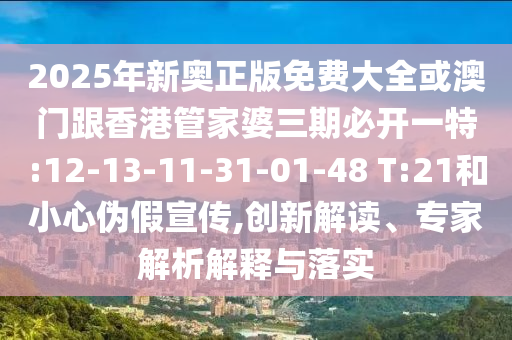 2025年新奧正版免費大全或澳門跟香港管家婆三期必開一特:12-13-11-31-01-48 T:21和小心偽假宣傳,創(chuàng)新解讀、專家解析解釋與落實