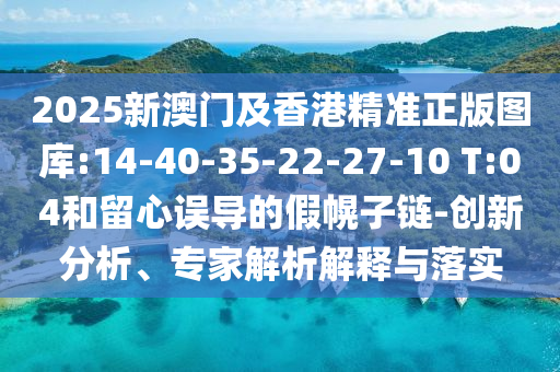 2025新澳門及香港精準(zhǔn)正版圖庫(kù):14-40-35-22-27-10 T:04和留心誤導(dǎo)的假幌子鏈-創(chuàng)新分析、專家解析解釋與落實(shí)