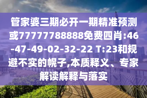 管家婆三期必開一期精準(zhǔn)預(yù)測或77777788888免費四肖:46-47-49-02-32-22 T:23和規(guī)避不實的幌子,本質(zhì)釋義、專家解讀解釋與落實