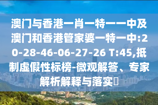澳門(mén)與香港一肖一特一一中及澳門(mén)和香港管家婆一特一中:20-28-46-06-27-26 T:45,抵制虛假性標(biāo)榜-微觀解答、專(zhuān)家解析解釋與落實(shí)?